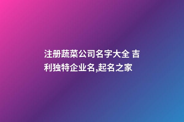 注册蔬菜公司名字大全 吉利独特企业名,起名之家-第1张-公司起名-玄机派